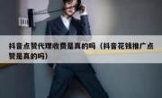 抖音点赞代理收费是真的吗（抖音花钱推广点赞是真的吗）