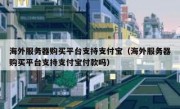 海外服务器购买平台支持支付宝（海外服务器购买平台支持支付宝付款吗）