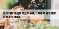 派币如何注册账号登录手机（派币如何注册账号登录手机版）