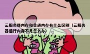 云服务器内存和普通内存有什么区别（云服务器运行内存不足怎么办）