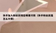 快手加入粉丝团钱在哪里付款（快手粉丝团是怎么付费）