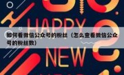 如何看微信公众号的粉丝（怎么查看微信公众号的粉丝数）