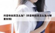 抖音粉丝团怎么加?（抖音粉丝团怎么加入哪里扣钱）