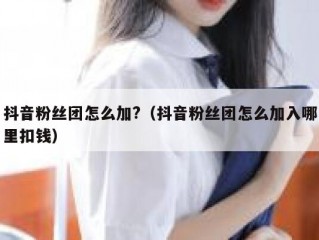 抖音粉丝团怎么加?（抖音粉丝团怎么加入哪里扣钱）