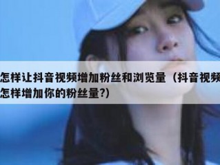 怎样让抖音视频增加粉丝和浏览量（抖音视频怎样增加你的粉丝量?）