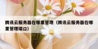 腾讯云服务器在哪里管理（腾讯云服务器在哪里管理端口）