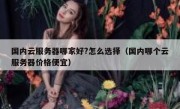 国内云服务器哪家好?怎么选择（国内哪个云服务器价格便宜）