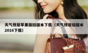 天气预报苹果版旧版本下载（天气预报旧版本2016下载）