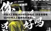 抖音人工客服24小时在线电话（抖音客服电话24小时人工服务热线多少）