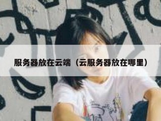 服务器放在云端（云服务器放在哪里）
