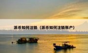 派币如何注销（派币如何注销账户）