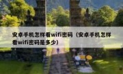 安卓手机怎样看wifi密码（安卓手机怎样看wifi密码是多少）