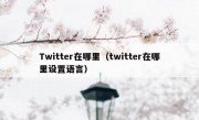 Twitter在哪里（twitter在哪里设置语言）