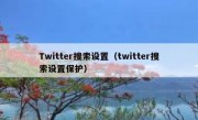 Twitter搜索设置（twitter搜索设置保护）