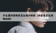 什么是抖音粉丝怎么成为粉丝（抖音是怎么成粉丝的）