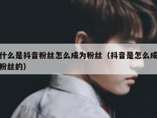 什么是抖音粉丝怎么成为粉丝（抖音是怎么成粉丝的）