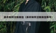 派币如何注销微信（派币如何注销微信账号）