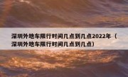 深圳外地车限行时间几点到几点2022年（深圳外地车限行时间几点到几点）