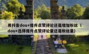 用抖音dou+提升点赞评论还是增加粉丝（dou+选择提升点赞评论量还是粉丝量）