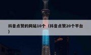 抖音点赞的网站10个（抖音点赞20个平台）