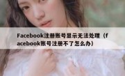 Facebook注册账号显示无法处理（facebook账号注册不了怎么办）