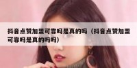 抖音点赞加盟可靠吗是真的吗（抖音点赞加盟可靠吗是真的吗吗）