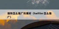 推特怎么推广效果好（twitter怎么推广）