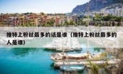 推特上粉丝最多的话是谁（推特上粉丝最多的人是谁）