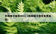 外网梯子推荐2021（外网梯子推荐免费体验）