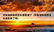 抖音加粉丝团怎么退出来了（抖音加粉丝团怎么退出来了呀）