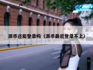 派币还能登录吗（派币最近登录不上）