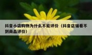 抖音小店购物为什么不能评价（抖音店铺看不到商品评价）