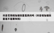 抖音花钱增加播放量是真的吗（抖音增加播放量是不是要掏钱）