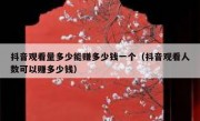 抖音观看量多少能赚多少钱一个（抖音观看人数可以赚多少钱）
