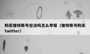 购买推特账号犯法吗怎么举报（推特账号购买twitter）