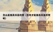 怎么能提高抖音的赞（怎样才能提高抖音的赞呢）