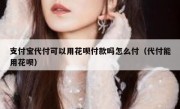 支付宝代付可以用花呗付款吗怎么付（代付能用花呗）