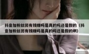 抖音加粉丝团有钱赚吗是真的吗还是假的（抖音加粉丝团有钱赚吗是真的吗还是假的啊）