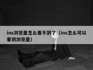 ins浏览量怎么看不到了（ins怎么可以看到浏览量）