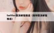 twitter取消邮箱推送（推特取消邮箱推送）