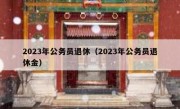 2023年公务员退休（2023年公务员退休金）