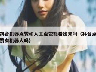 抖音机器点赞和人工点赞能看出来吗（抖音点赞有机器人吗）