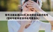 账号注册未满180天,无法绑定当前手机号（暂时不能绑定该手机号要多久）