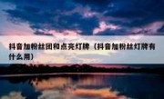 抖音加粉丝团和点亮灯牌（抖音加粉丝灯牌有什么用）