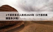 1个派币多少人民币2025年（1个派币美国值多少钱）