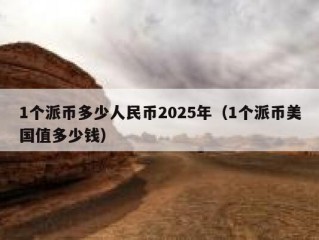 1个派币多少人民币2025年（1个派币美国值多少钱）