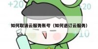 如何取消云服务账号（如何退订云服务）