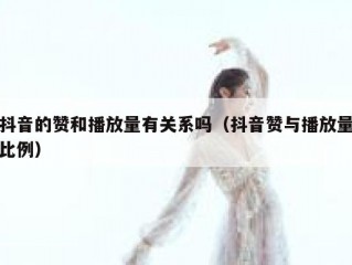 抖音的赞和播放量有关系吗（抖音赞与播放量比例）