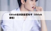 tiktok培训割韭菜知乎（tiktok课程）