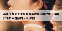 手机下载那个天气预报最准确没有广告（没有广告的手机版的天气预报）